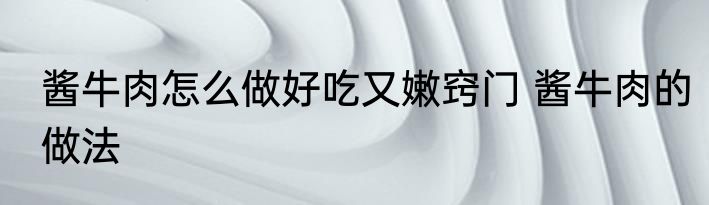 酱牛肉怎么做好吃又嫩窍门 酱牛肉的做法
