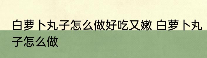 白萝卜丸子怎么做好吃又嫩 白萝卜丸子怎么做
