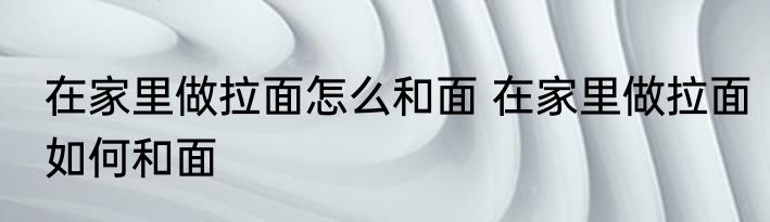 在家里做拉面怎么和面 在家里做拉面如何和面