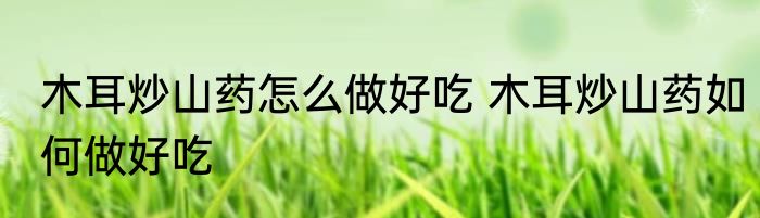 木耳炒山药怎么做好吃 木耳炒山药如何做好吃