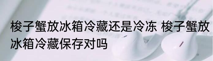 梭子蟹放冰箱冷藏还是冷冻 梭子蟹放冰箱冷藏保存对吗