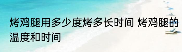烤鸡腿用多少度烤多长时间 烤鸡腿的温度和时间