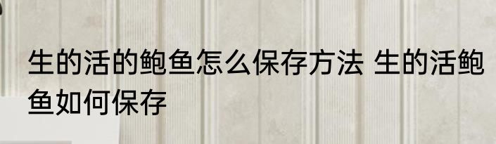 生的活的鲍鱼怎么保存方法 生的活鲍鱼如何保存