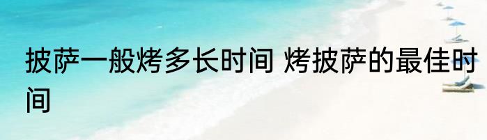 披萨一般烤多长时间 烤披萨的最佳时间