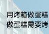 用烤箱做蛋糕需要烤多长时间 用烤箱做蛋糕需要烤的时长