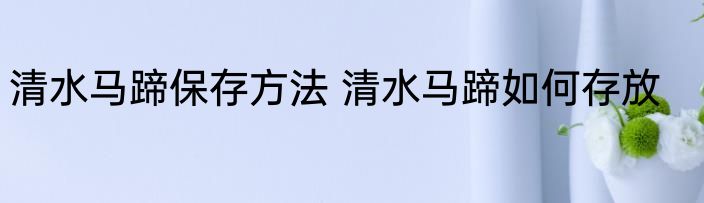 清水马蹄保存方法 清水马蹄如何存放