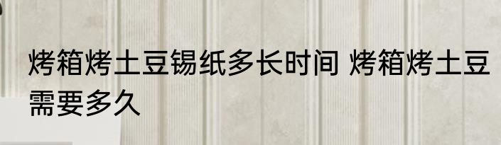 烤箱烤土豆锡纸多长时间 烤箱烤土豆需要多久