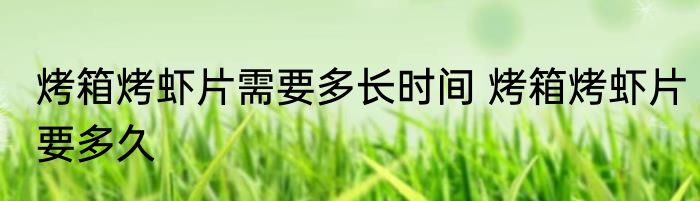 烤箱烤虾片需要多长时间 烤箱烤虾片要多久