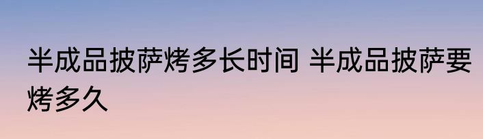 半成品披萨烤多长时间 半成品披萨要烤多久