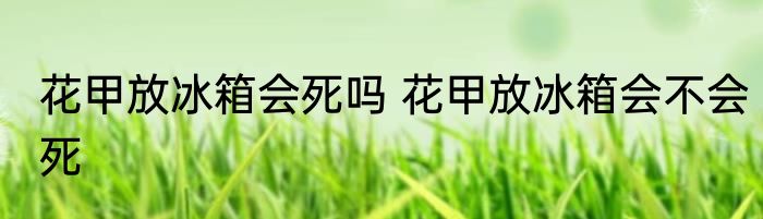 花甲放冰箱会死吗 花甲放冰箱会不会死
