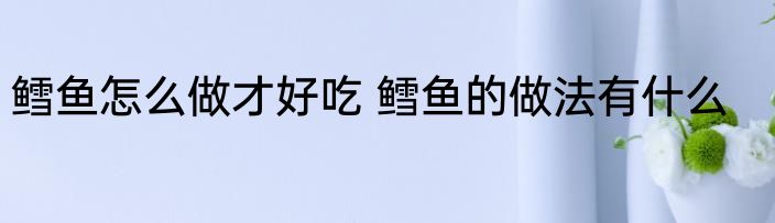 鳕鱼怎么做才好吃 鳕鱼的做法有什么