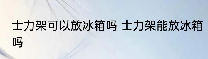 士力架可以放冰箱吗 士力架能放冰箱吗