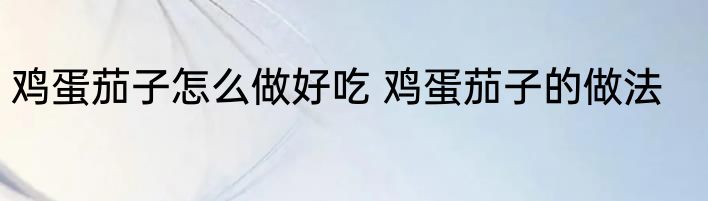 鸡蛋茄子怎么做好吃 鸡蛋茄子的做法