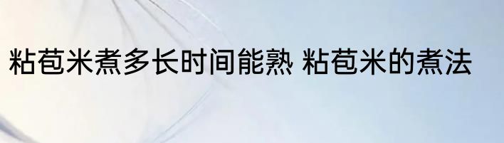 粘苞米煮多长时间能熟 粘苞米的煮法