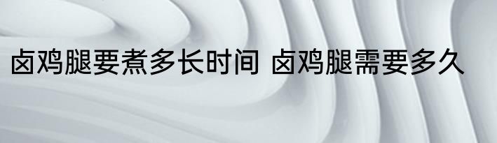 卤鸡腿要煮多长时间 卤鸡腿需要多久