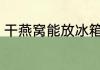 干燕窝能放冰箱吗 干燕窝可放冰箱吗