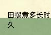 田螺煮多长时间最合适 田螺需要煮多久
