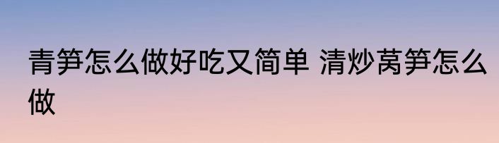 青笋怎么做好吃又简单 清炒莴笋怎么做