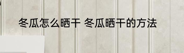 冬瓜怎么晒干 冬瓜晒干的方法