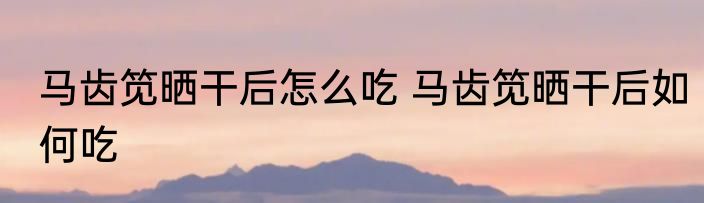马齿笕晒干后怎么吃 马齿笕晒干后如何吃