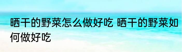 晒干的野菜怎么做好吃 晒干的野菜如何做好吃