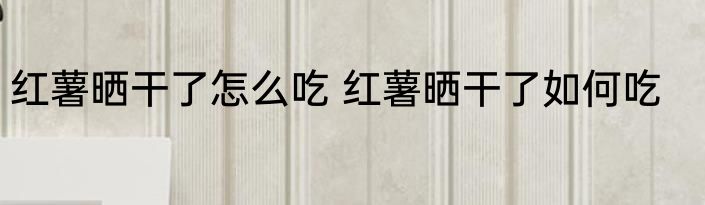红薯晒干了怎么吃 红薯晒干了如何吃