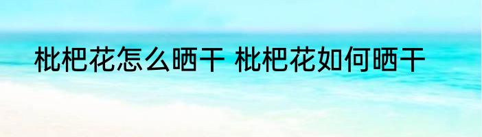 枇杷花怎么晒干 枇杷花如何晒干