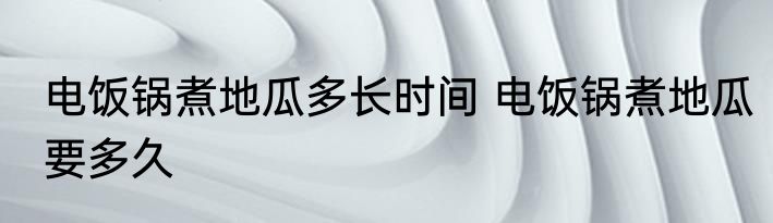 电饭锅煮地瓜多长时间 电饭锅煮地瓜要多久