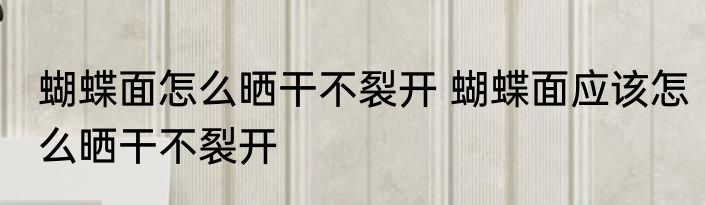 蝴蝶面怎么晒干不裂开 蝴蝶面应该怎么晒干不裂开