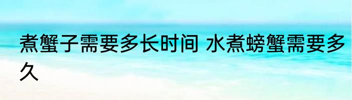 煮蟹子需要多长时间 水煮螃蟹需要多久