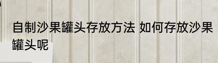 自制沙果罐头存放方法 如何存放沙果罐头呢