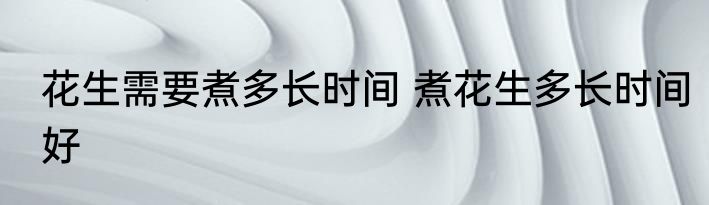 花生需要煮多长时间 煮花生多长时间好