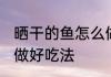 晒干的鱼怎么做好吃法 晒干的鱼如何做好吃法