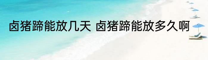卤猪蹄能放几天 卤猪蹄能放多久啊