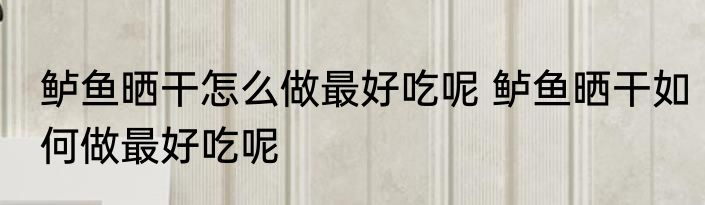 鲈鱼晒干怎么做最好吃呢 鲈鱼晒干如何做最好吃呢
