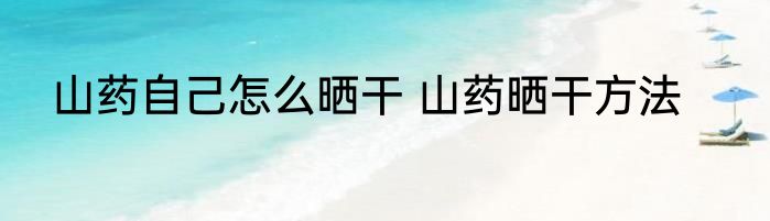 山药自己怎么晒干 山药晒干方法
