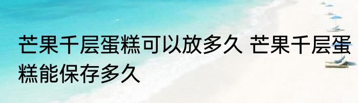 芒果千层蛋糕可以放多久 芒果千层蛋糕能保存多久
