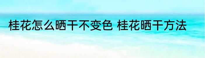 桂花怎么晒干不变色 桂花晒干方法