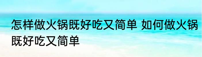 怎样做火锅既好吃又简单 如何做火锅既好吃又简单