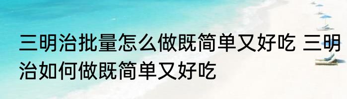 三明治批量怎么做既简单又好吃 三明治如何做既简单又好吃