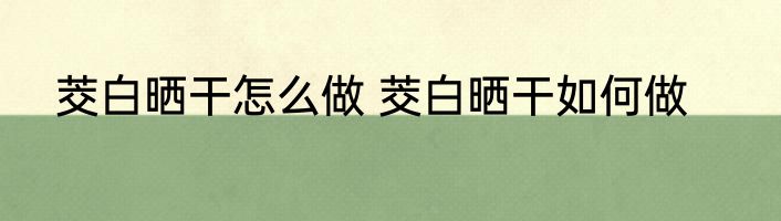 茭白晒干怎么做 茭白晒干如何做