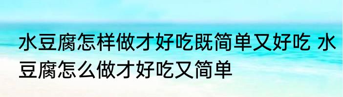 水豆腐怎样做才好吃既简单又好吃 水豆腐怎么做才好吃又简单