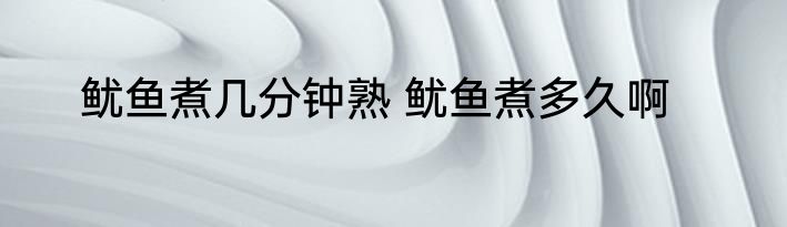 鱿鱼煮几分钟熟 鱿鱼煮多久啊