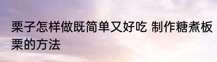 栗子怎样做既简单又好吃 制作糖煮板栗的方法