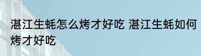 湛江生蚝怎么烤才好吃 湛江生蚝如何烤才好吃