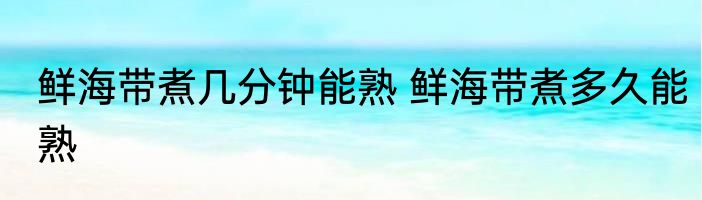 鲜海带煮几分钟能熟 鲜海带煮多久能熟