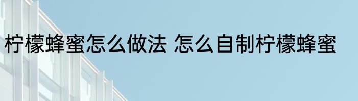 柠檬蜂蜜怎么做法 怎么自制柠檬蜂蜜