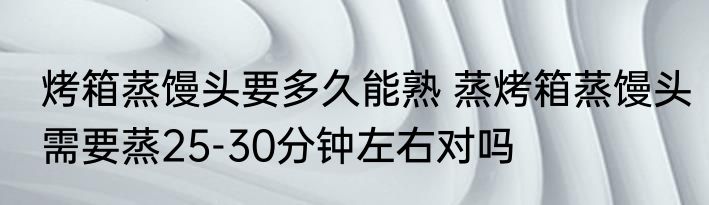 烤箱蒸馒头要多久能熟 蒸烤箱蒸馒头需要蒸25-30分钟左右对吗
