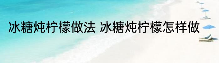冰糖炖柠檬做法 冰糖炖柠檬怎样做