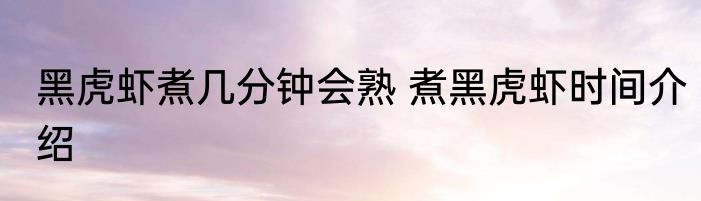 黑虎虾煮几分钟会熟 煮黑虎虾时间介绍